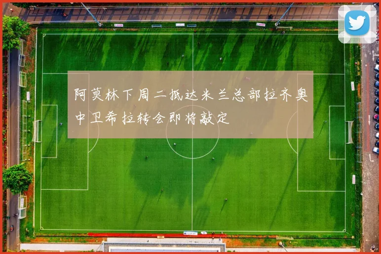 阿莫林下周二抵达米兰总部拉齐奥中卫希拉转会即将敲定