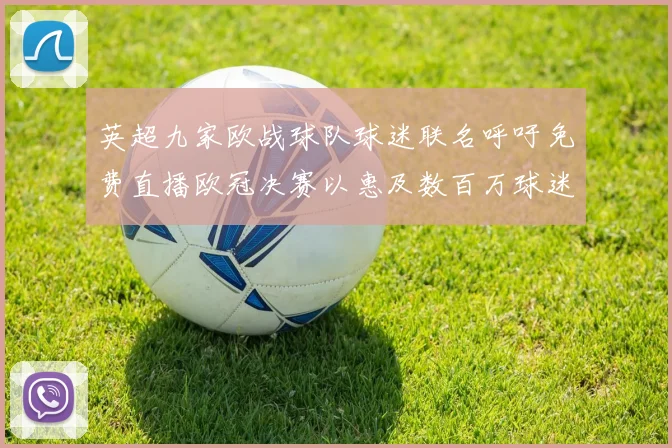 英超九家欧战球队球迷联名呼吁免费直播欧冠决赛以惠及数百万球迷