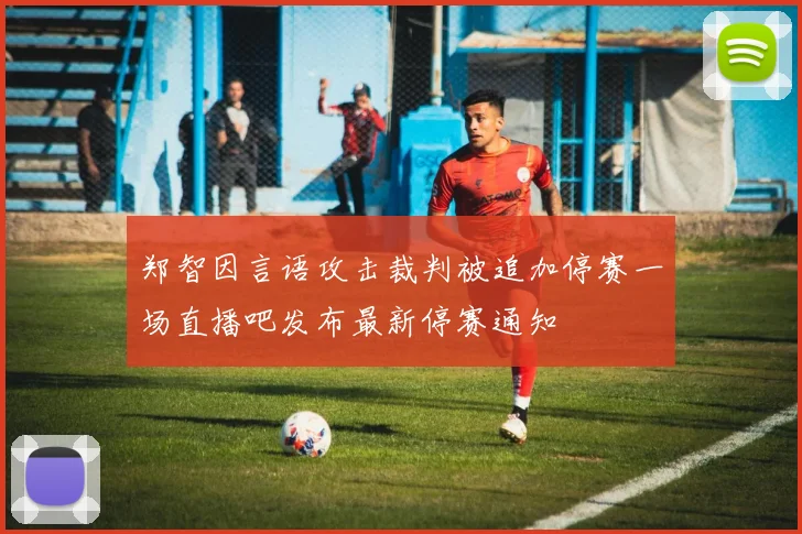 郑智因言语攻击裁判被追加停赛一场直播吧发布最新停赛通知
