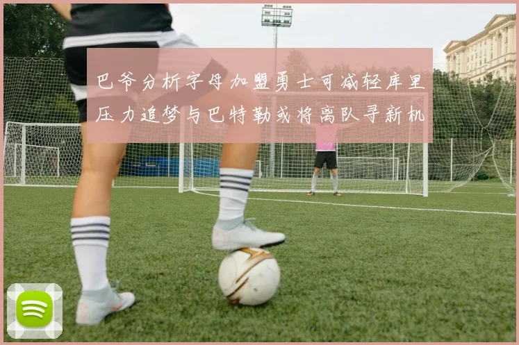 巴爷分析字母加盟勇士可减轻库里压力追梦与巴特勒或将离队寻新机遇