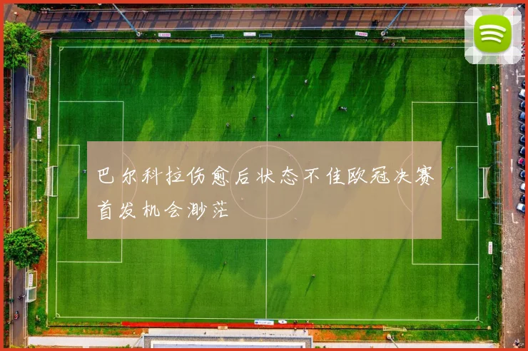 巴尔科拉伤愈后状态不佳欧冠决赛首发机会渺茫