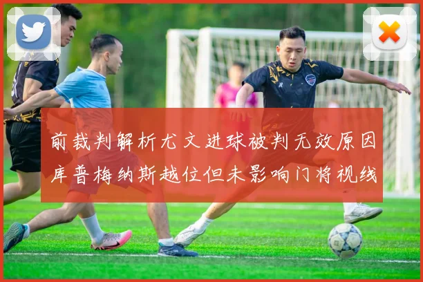 前裁判解析尤文进球被判无效原因库普梅纳斯越位但未影响门将视线