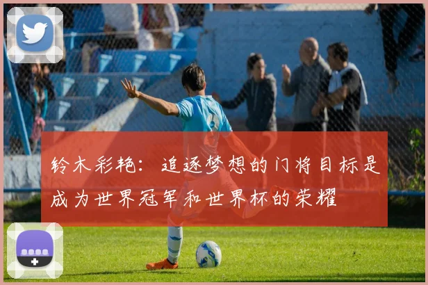 铃木彩艳：追逐梦想的门将目标是成为世界冠军和世界杯的荣耀