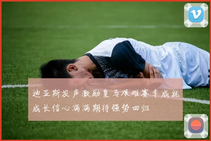 迪亚斯发声激励皇马艰难赛季成就成长信心满满期待强势回归