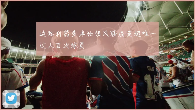 边路利器多库独领风骚成英超唯一过人百次球员