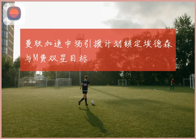 曼联加速中场引援计划锁定埃德森与M费双星目标