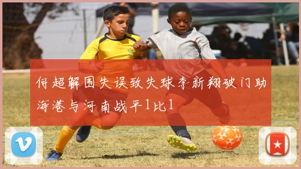 何超解围失误致失球李新翔破门助海港与河南战平1比1