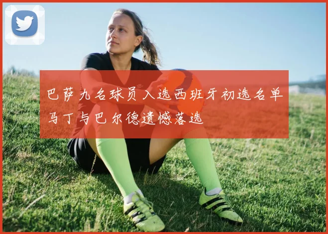 巴萨九名球员入选西班牙初选名单马丁与巴尔德遗憾落选